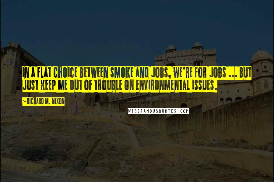 Richard M. Nixon Quotes: In a flat choice between smoke and jobs, we're for jobs ... But just keep me out of trouble on environmental issues.
