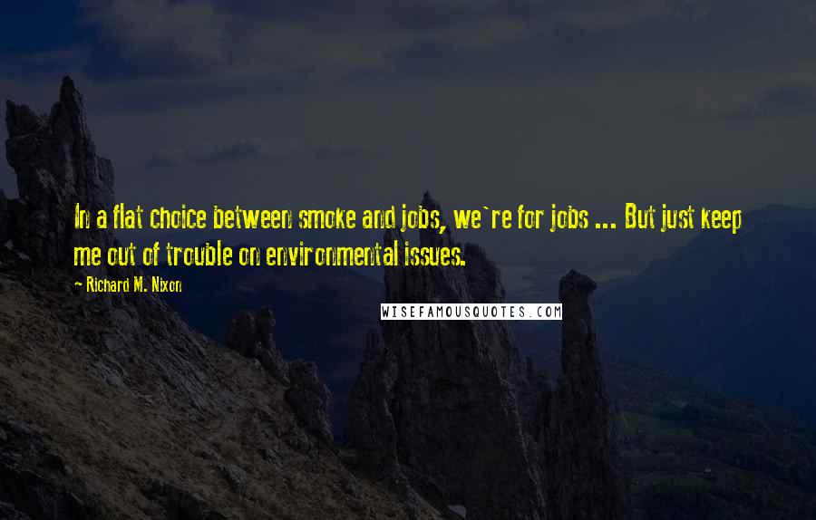 Richard M. Nixon Quotes: In a flat choice between smoke and jobs, we're for jobs ... But just keep me out of trouble on environmental issues.