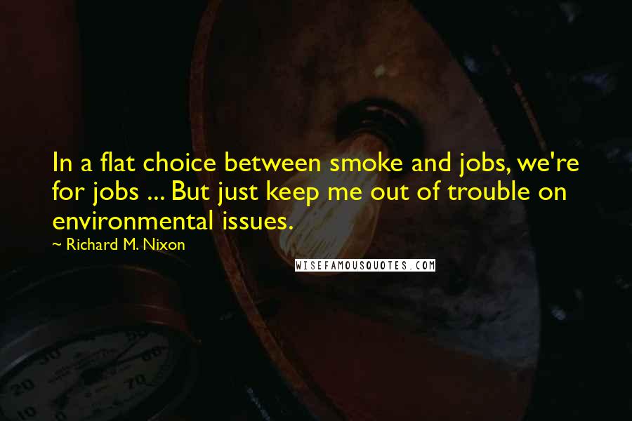 Richard M. Nixon Quotes: In a flat choice between smoke and jobs, we're for jobs ... But just keep me out of trouble on environmental issues.