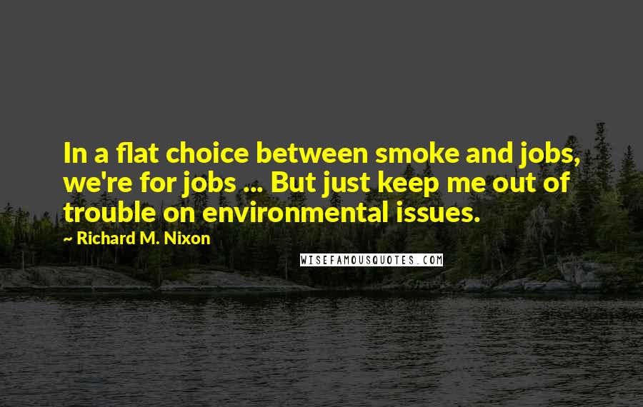 Richard M. Nixon Quotes: In a flat choice between smoke and jobs, we're for jobs ... But just keep me out of trouble on environmental issues.