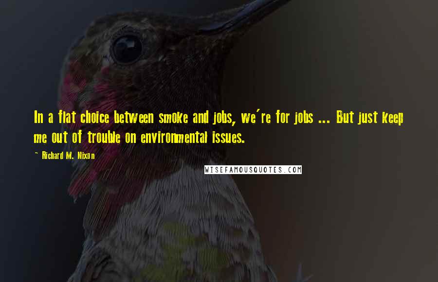 Richard M. Nixon Quotes: In a flat choice between smoke and jobs, we're for jobs ... But just keep me out of trouble on environmental issues.
