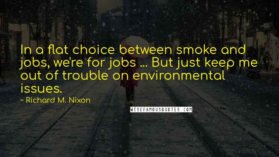 Richard M. Nixon Quotes: In a flat choice between smoke and jobs, we're for jobs ... But just keep me out of trouble on environmental issues.