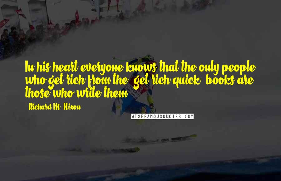 Richard M. Nixon Quotes: In his heart everyone knows that the only people who get rich from the "get rich quick" books are those who write them.