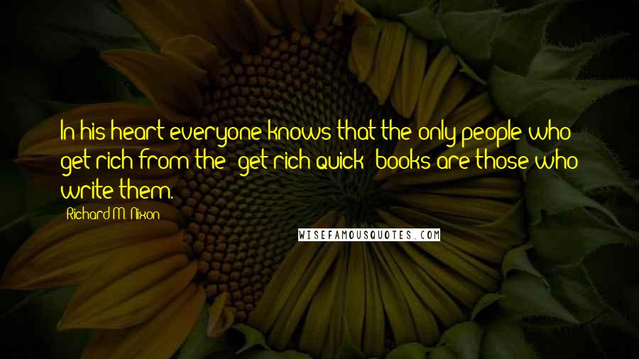 Richard M. Nixon Quotes: In his heart everyone knows that the only people who get rich from the "get rich quick" books are those who write them.