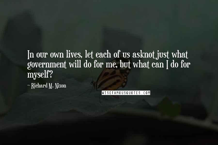 Richard M. Nixon Quotes: In our own lives, let each of us asknot just what government will do for me, but what can I do for myself?