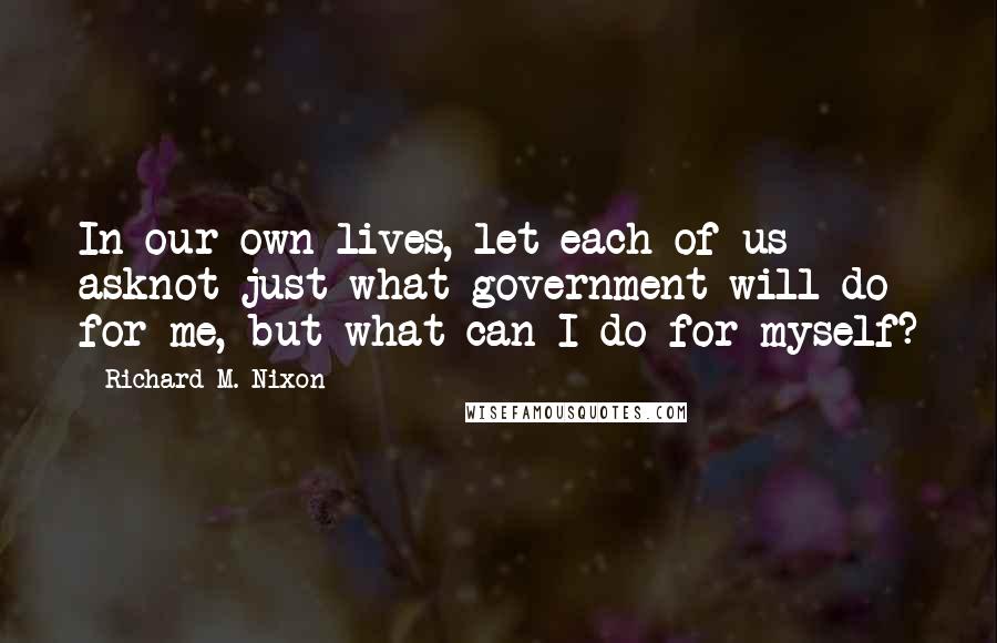 Richard M. Nixon Quotes: In our own lives, let each of us asknot just what government will do for me, but what can I do for myself?