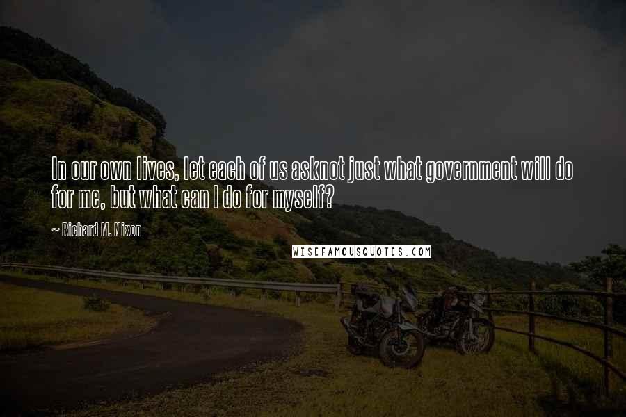 Richard M. Nixon Quotes: In our own lives, let each of us asknot just what government will do for me, but what can I do for myself?