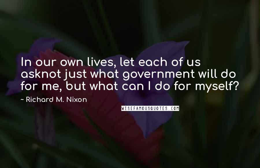 Richard M. Nixon Quotes: In our own lives, let each of us asknot just what government will do for me, but what can I do for myself?