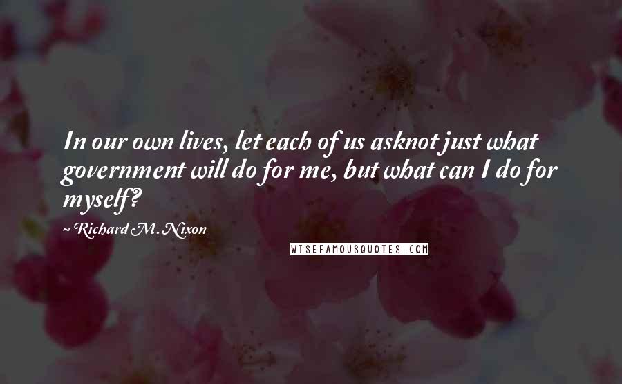 Richard M. Nixon Quotes: In our own lives, let each of us asknot just what government will do for me, but what can I do for myself?