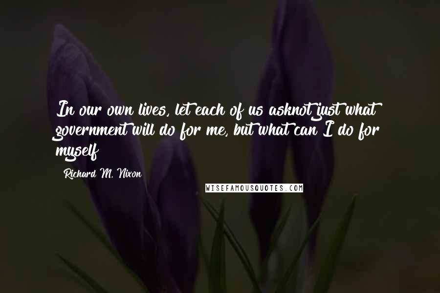 Richard M. Nixon Quotes: In our own lives, let each of us asknot just what government will do for me, but what can I do for myself?