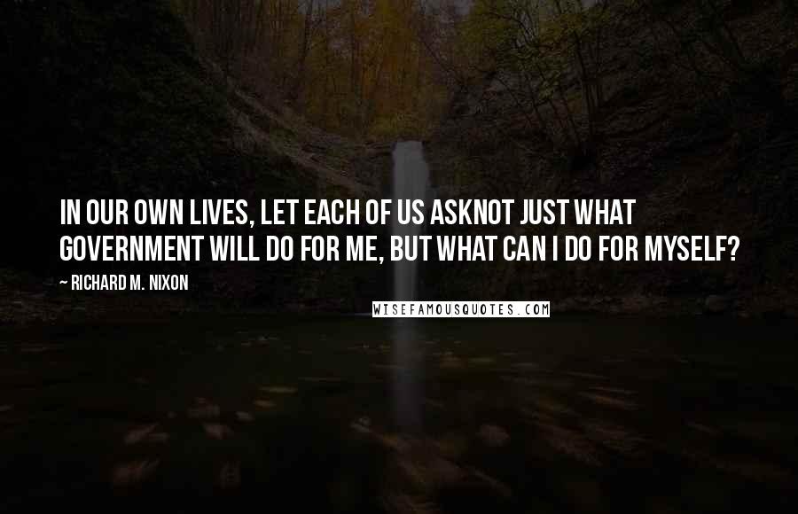 Richard M. Nixon Quotes: In our own lives, let each of us asknot just what government will do for me, but what can I do for myself?