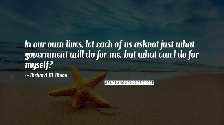 Richard M. Nixon Quotes: In our own lives, let each of us asknot just what government will do for me, but what can I do for myself?