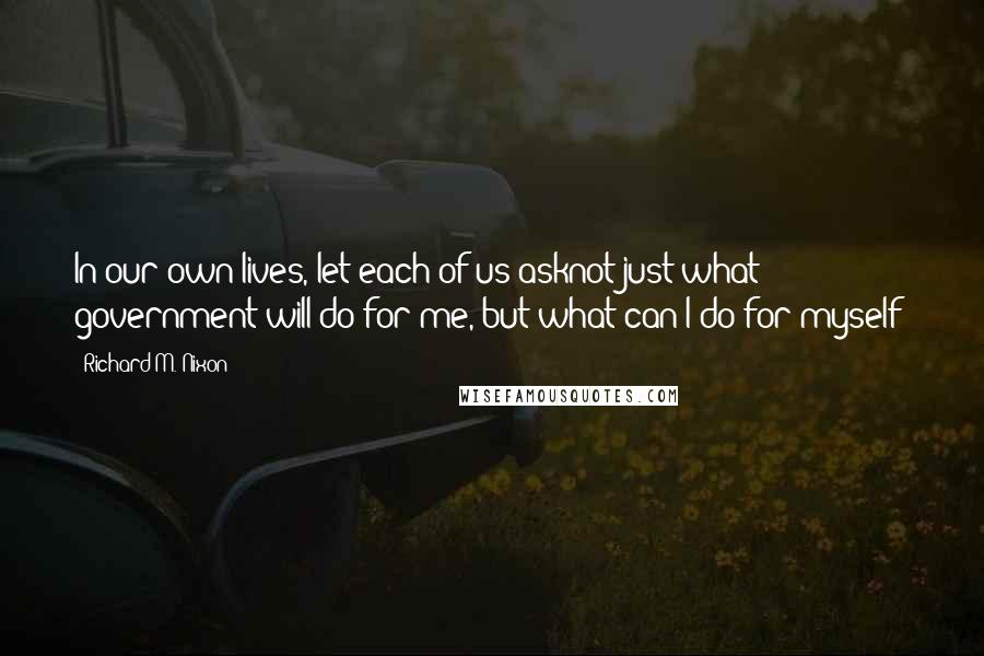 Richard M. Nixon Quotes: In our own lives, let each of us asknot just what government will do for me, but what can I do for myself?