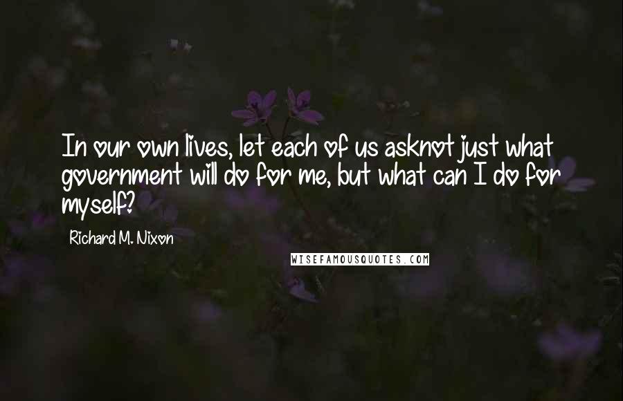 Richard M. Nixon Quotes: In our own lives, let each of us asknot just what government will do for me, but what can I do for myself?