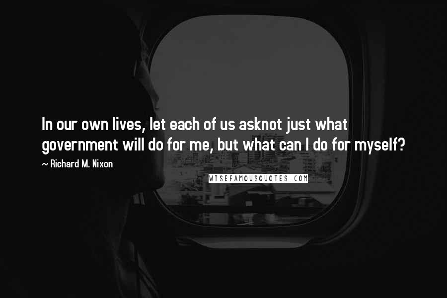 Richard M. Nixon Quotes: In our own lives, let each of us asknot just what government will do for me, but what can I do for myself?