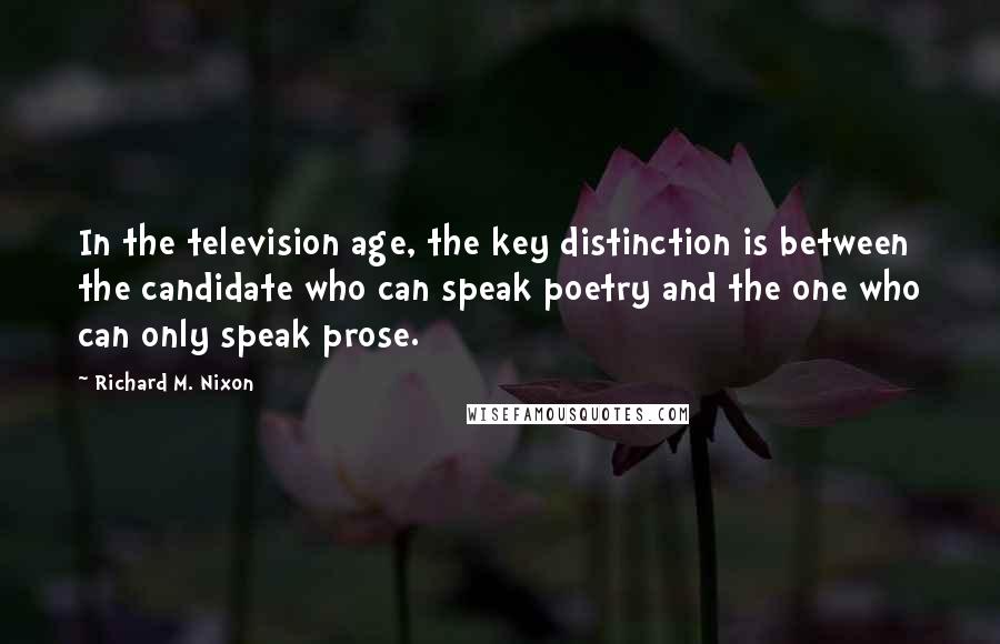 Richard M. Nixon Quotes: In the television age, the key distinction is between the candidate who can speak poetry and the one who can only speak prose.