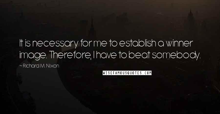 Richard M. Nixon Quotes: It is necessary for me to establish a winner image. Therefore, I have to beat somebody.