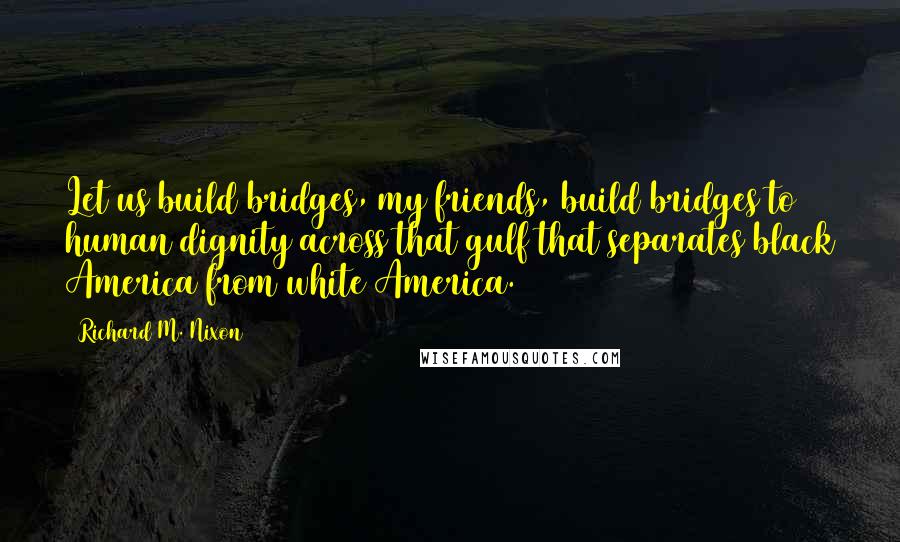 Richard M. Nixon Quotes: Let us build bridges, my friends, build bridges to human dignity across that gulf that separates black America from white America.