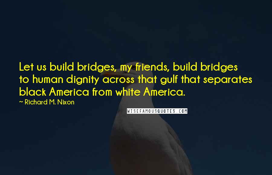 Richard M. Nixon Quotes: Let us build bridges, my friends, build bridges to human dignity across that gulf that separates black America from white America.