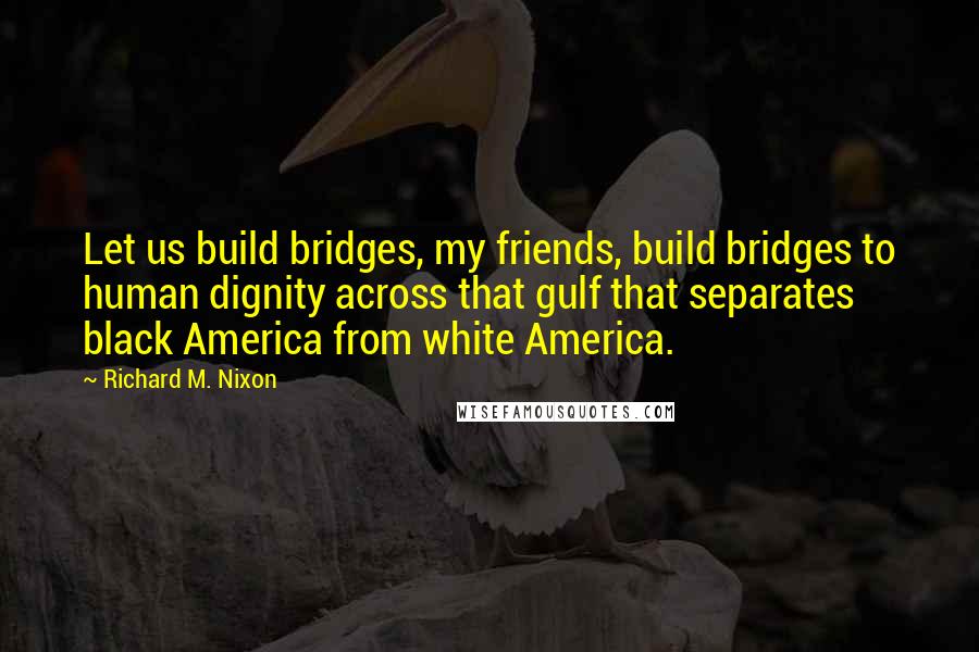 Richard M. Nixon Quotes: Let us build bridges, my friends, build bridges to human dignity across that gulf that separates black America from white America.