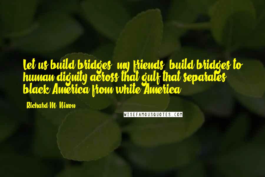 Richard M. Nixon Quotes: Let us build bridges, my friends, build bridges to human dignity across that gulf that separates black America from white America.