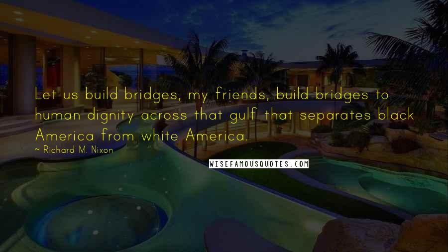 Richard M. Nixon Quotes: Let us build bridges, my friends, build bridges to human dignity across that gulf that separates black America from white America.