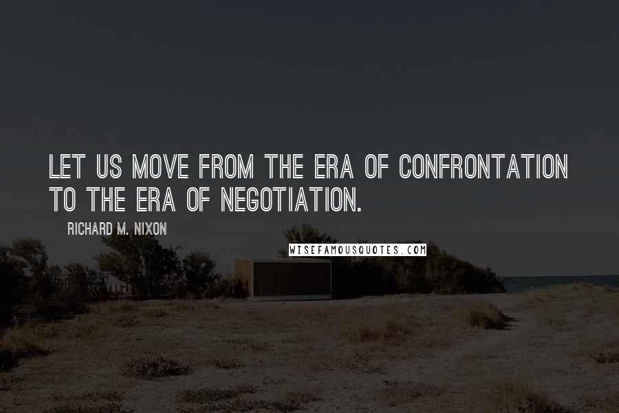 Richard M. Nixon Quotes: Let us move from the era of confrontation to the era of negotiation.
