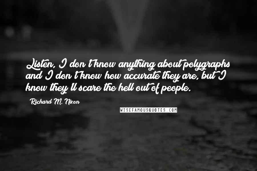 Richard M. Nixon Quotes: Listen, I don't know anything about polygraphs and I don't know how accurate they are, but I know they'll scare the hell out of people.