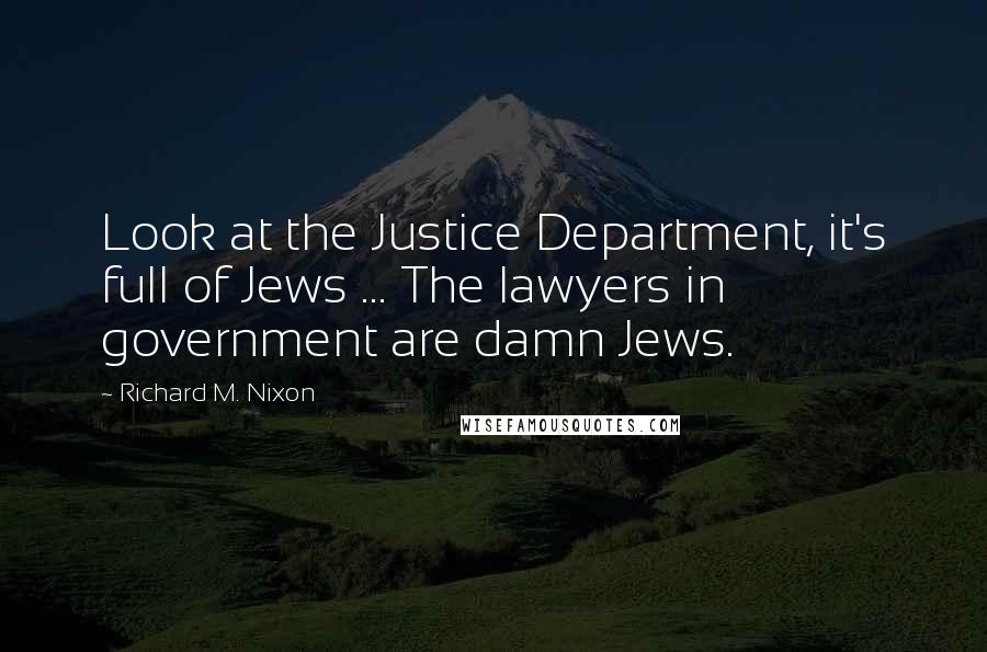 Richard M. Nixon Quotes: Look at the Justice Department, it's full of Jews ... The lawyers in government are damn Jews.