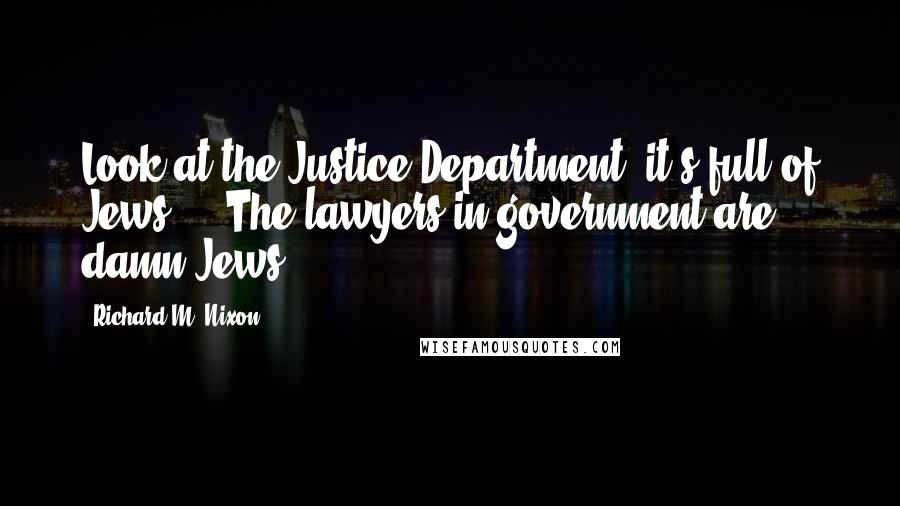 Richard M. Nixon Quotes: Look at the Justice Department, it's full of Jews ... The lawyers in government are damn Jews.