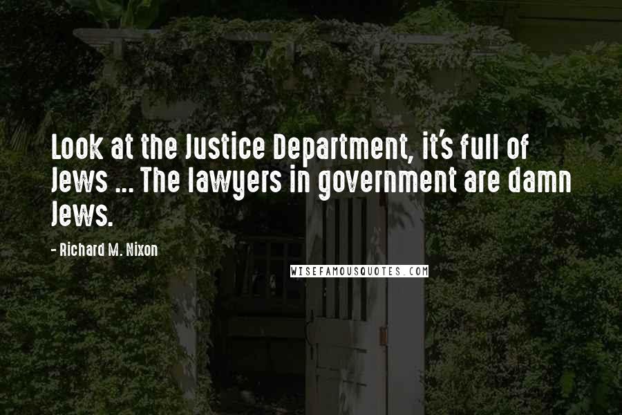 Richard M. Nixon Quotes: Look at the Justice Department, it's full of Jews ... The lawyers in government are damn Jews.