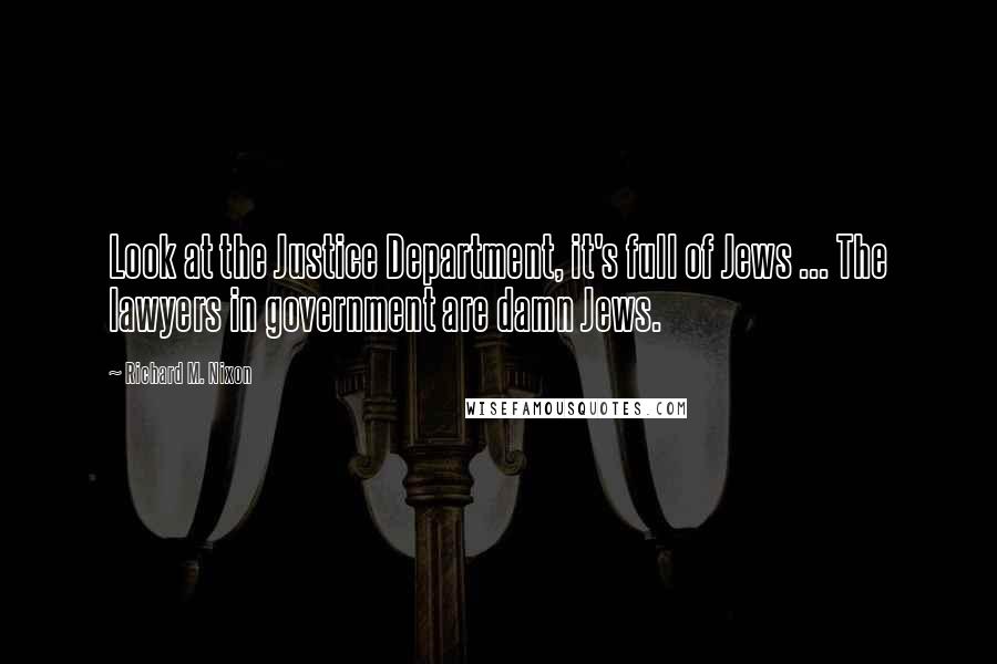 Richard M. Nixon Quotes: Look at the Justice Department, it's full of Jews ... The lawyers in government are damn Jews.