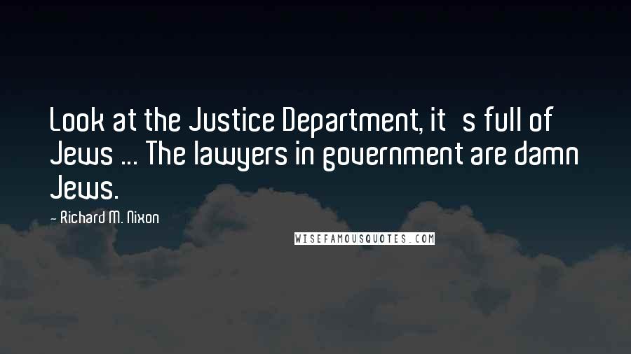 Richard M. Nixon Quotes: Look at the Justice Department, it's full of Jews ... The lawyers in government are damn Jews.