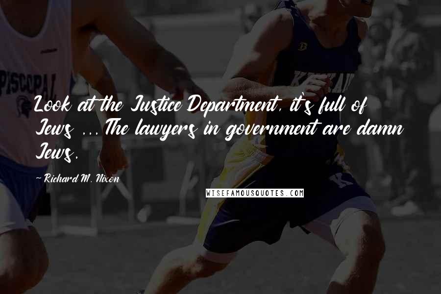 Richard M. Nixon Quotes: Look at the Justice Department, it's full of Jews ... The lawyers in government are damn Jews.