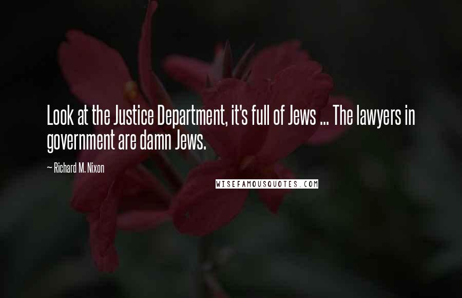 Richard M. Nixon Quotes: Look at the Justice Department, it's full of Jews ... The lawyers in government are damn Jews.