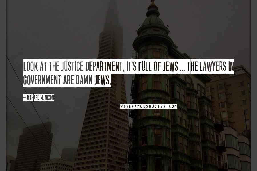 Richard M. Nixon Quotes: Look at the Justice Department, it's full of Jews ... The lawyers in government are damn Jews.