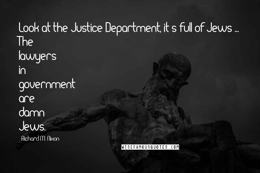 Richard M. Nixon Quotes: Look at the Justice Department, it's full of Jews ... The lawyers in government are damn Jews.