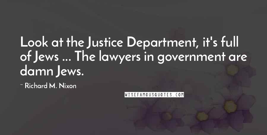 Richard M. Nixon Quotes: Look at the Justice Department, it's full of Jews ... The lawyers in government are damn Jews.