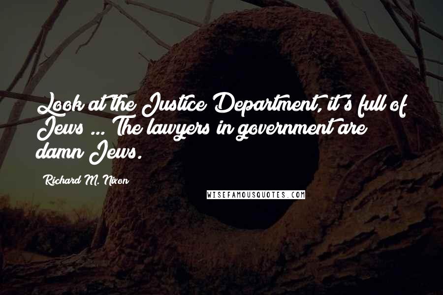 Richard M. Nixon Quotes: Look at the Justice Department, it's full of Jews ... The lawyers in government are damn Jews.