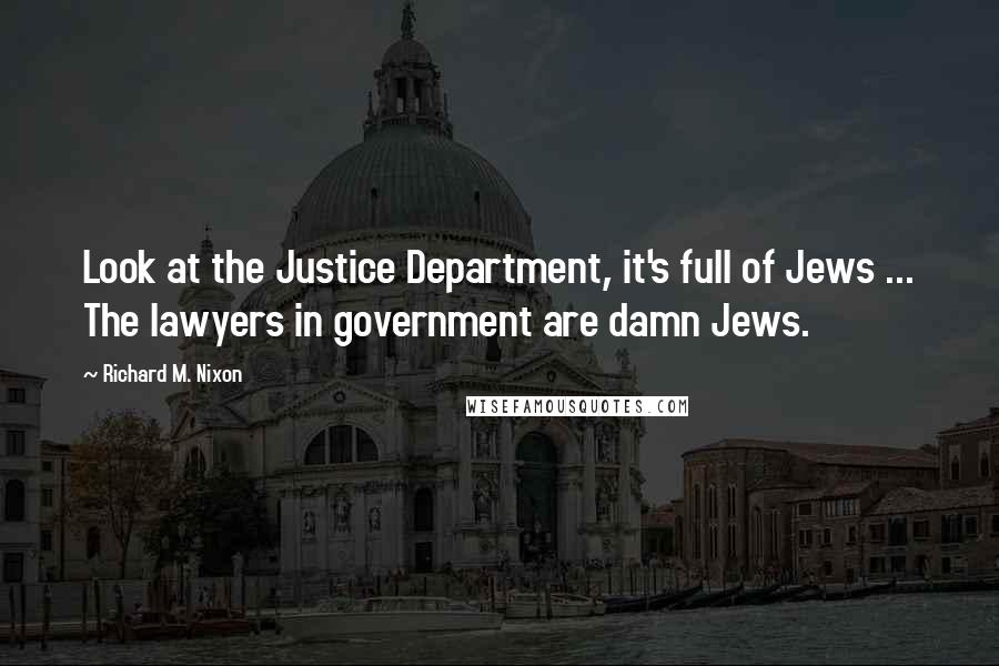 Richard M. Nixon Quotes: Look at the Justice Department, it's full of Jews ... The lawyers in government are damn Jews.