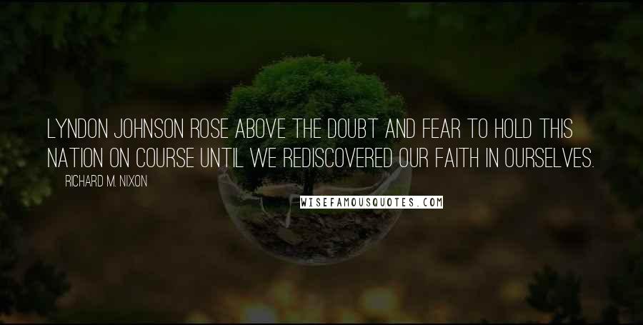 Richard M. Nixon Quotes: Lyndon Johnson rose above the doubt and fear to hold this Nation on course until we rediscovered our faith in ourselves.
