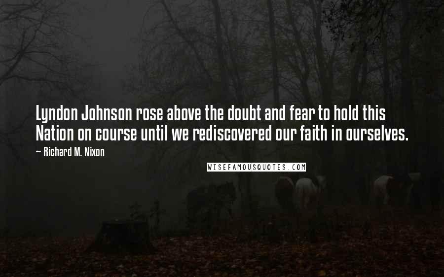 Richard M. Nixon Quotes: Lyndon Johnson rose above the doubt and fear to hold this Nation on course until we rediscovered our faith in ourselves.