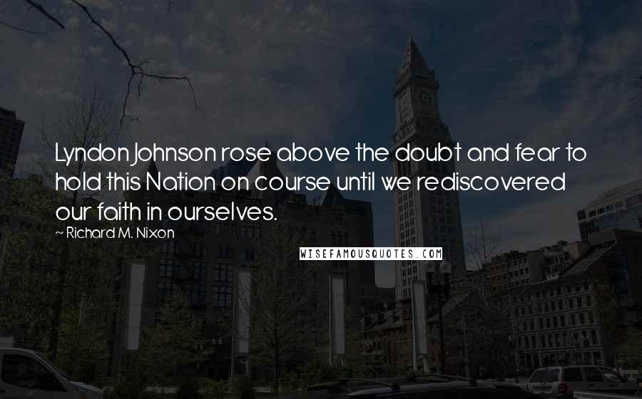 Richard M. Nixon Quotes: Lyndon Johnson rose above the doubt and fear to hold this Nation on course until we rediscovered our faith in ourselves.