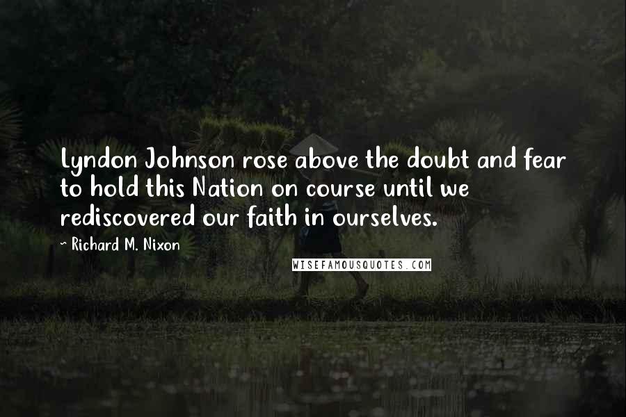 Richard M. Nixon Quotes: Lyndon Johnson rose above the doubt and fear to hold this Nation on course until we rediscovered our faith in ourselves.