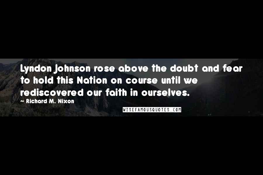Richard M. Nixon Quotes: Lyndon Johnson rose above the doubt and fear to hold this Nation on course until we rediscovered our faith in ourselves.