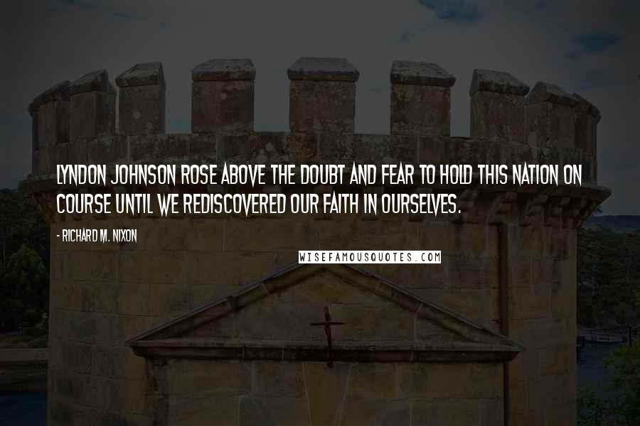 Richard M. Nixon Quotes: Lyndon Johnson rose above the doubt and fear to hold this Nation on course until we rediscovered our faith in ourselves.