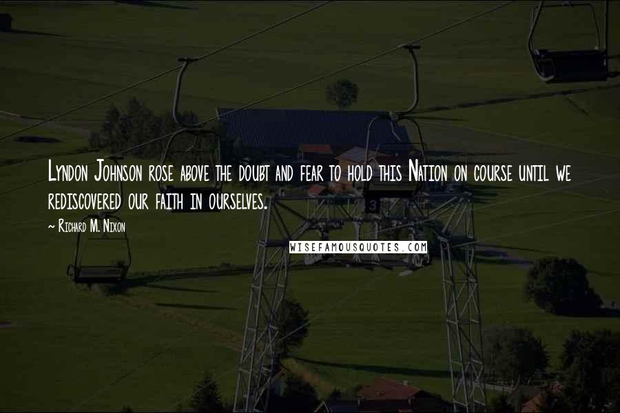 Richard M. Nixon Quotes: Lyndon Johnson rose above the doubt and fear to hold this Nation on course until we rediscovered our faith in ourselves.