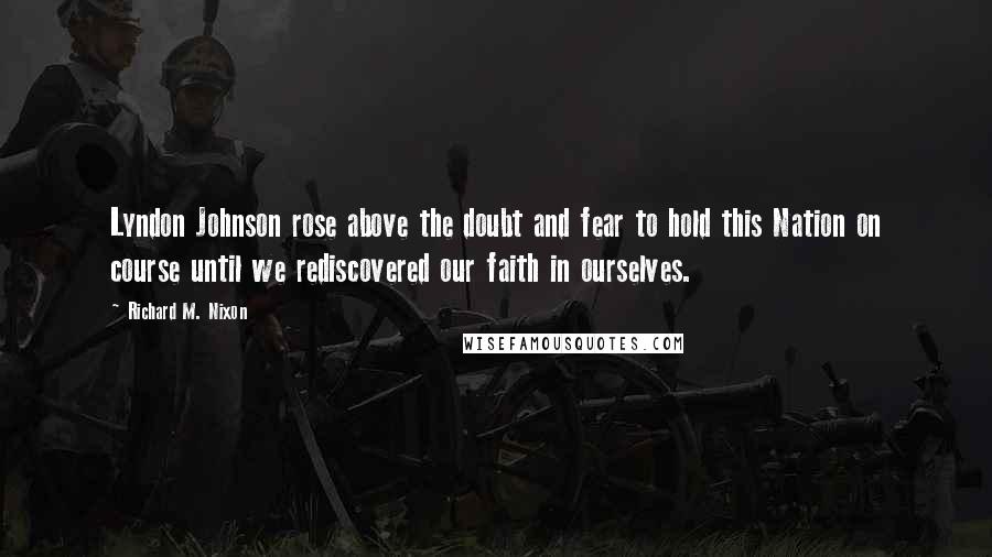 Richard M. Nixon Quotes: Lyndon Johnson rose above the doubt and fear to hold this Nation on course until we rediscovered our faith in ourselves.