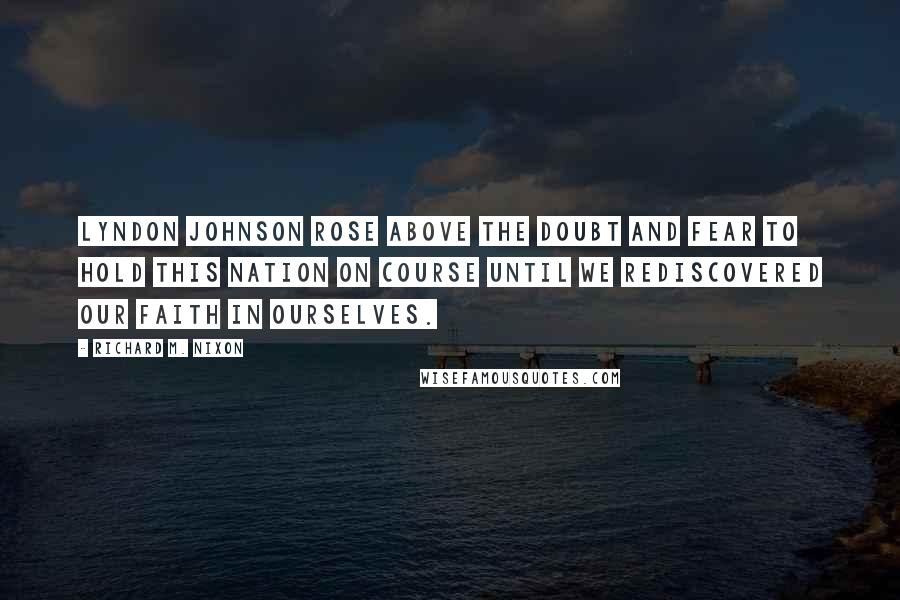 Richard M. Nixon Quotes: Lyndon Johnson rose above the doubt and fear to hold this Nation on course until we rediscovered our faith in ourselves.