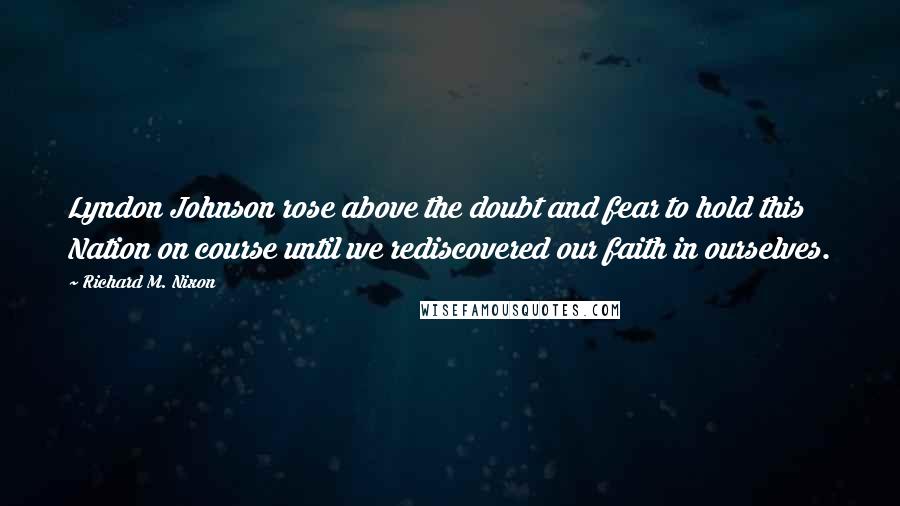Richard M. Nixon Quotes: Lyndon Johnson rose above the doubt and fear to hold this Nation on course until we rediscovered our faith in ourselves.